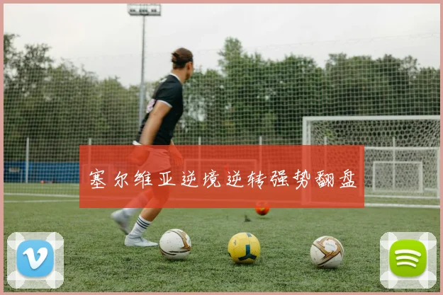 塞尔维亚逆境逆转强势翻盘