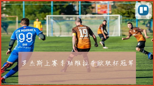 罗杰斯上赛季助维拉夺欧联杯冠军