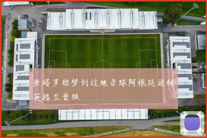 劳塔罗称梦到过绝杀球阿根廷逆转英格兰晋级