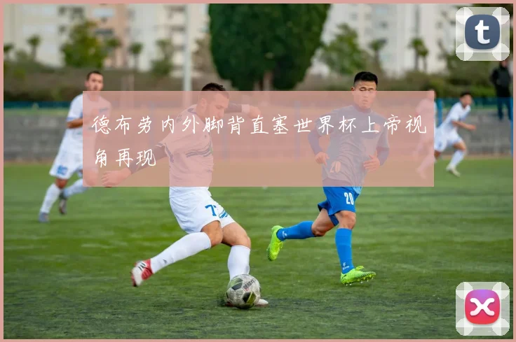 德布劳内外脚背直塞世界杯上帝视角再现