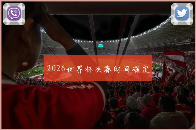 2026世界杯决赛时间确定