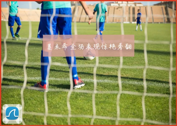 基米希全场表现惊艳秀翻