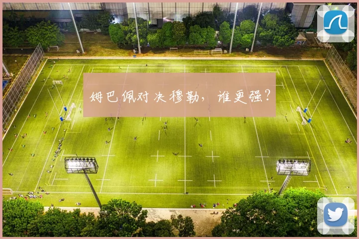 姆巴佩对决穆勒，谁更强？